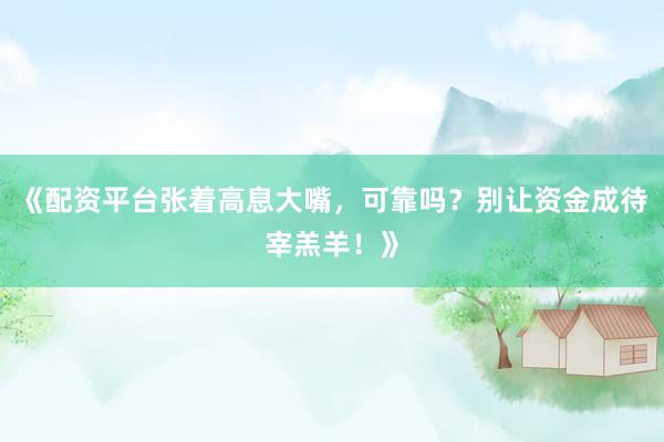 《配资平台张着高息大嘴，可靠吗？别让资金成待宰羔羊！》