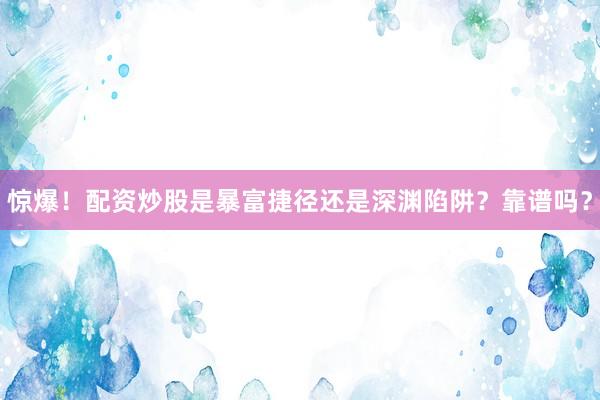 惊爆！配资炒股是暴富捷径还是深渊陷阱？靠谱吗？