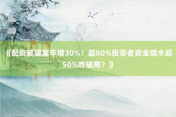 《配资被骗案年增30%！超80%投资者资金缩水超50%咋破局？》