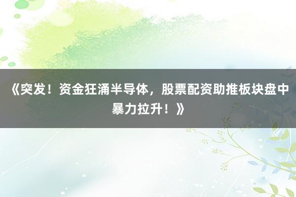 《突发！资金狂涌半导体，股票配资助推板块盘中暴力拉升！》