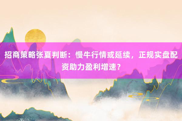招商策略张夏判断：慢牛行情或延续，正规实盘配资助力盈利增速？