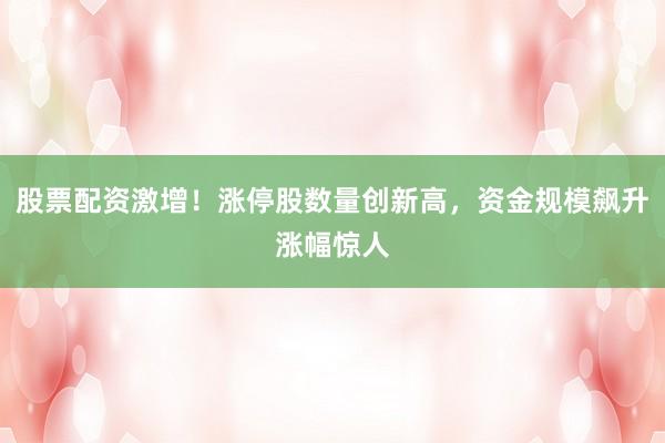 股票配资激增！涨停股数量创新高，资金规模飙升涨幅惊人