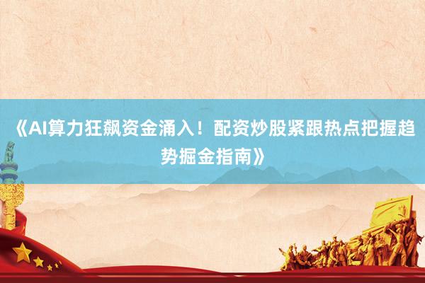 《AI算力狂飙资金涌入！配资炒股紧跟热点把握趋势掘金指南》