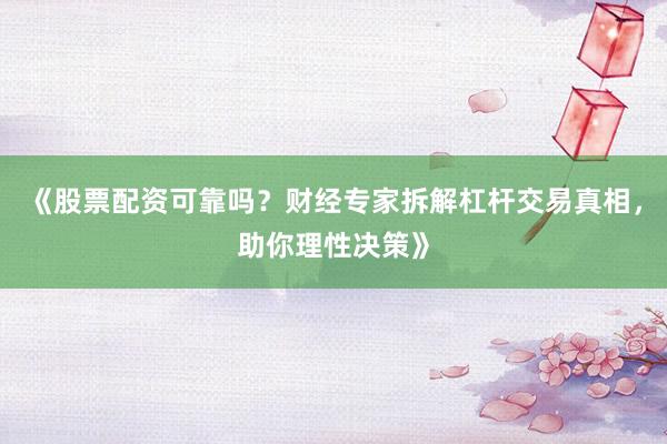 《股票配资可靠吗?财经专家拆解杠杆交易真相,助你理性决策》