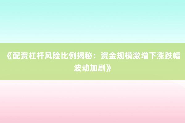 《配资杠杆风险比例揭秘：资金规模激增下涨跌幅波动加剧》