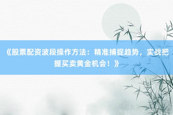 《股票配资波段操作方法：精准捕捉趋势，实战把握买卖黄金机会！》