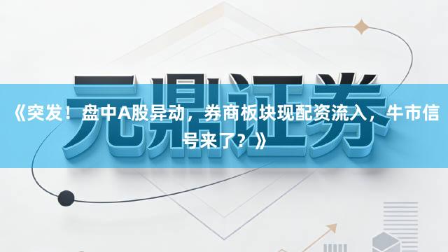 《突发！盘中A股异动，券商板块现配资流入，牛市信号来了？》