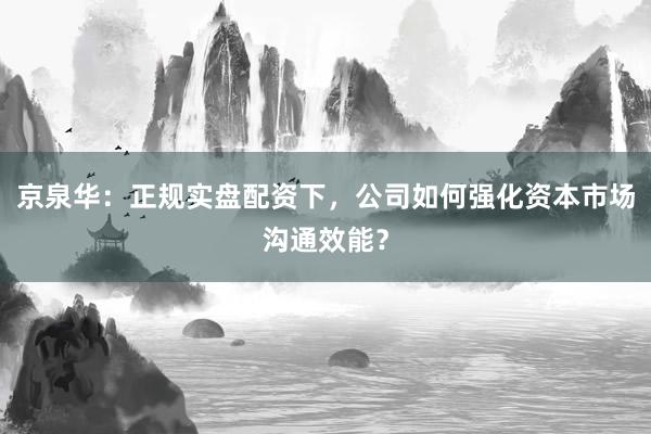 京泉华：正规实盘配资下，公司如何强化资本市场沟通效能？