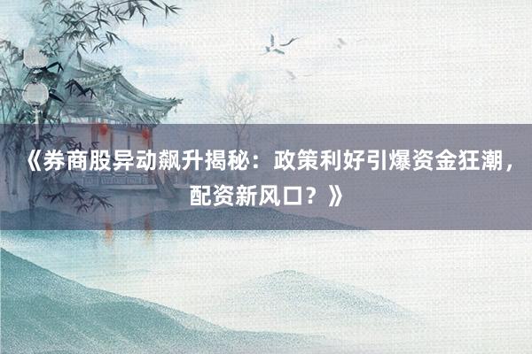 《券商股异动飙升揭秘：政策利好引爆资金狂潮，配资新风口？》