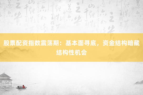 股票配资指数震荡期:基本面寻底,资金结构暗藏结构性机会