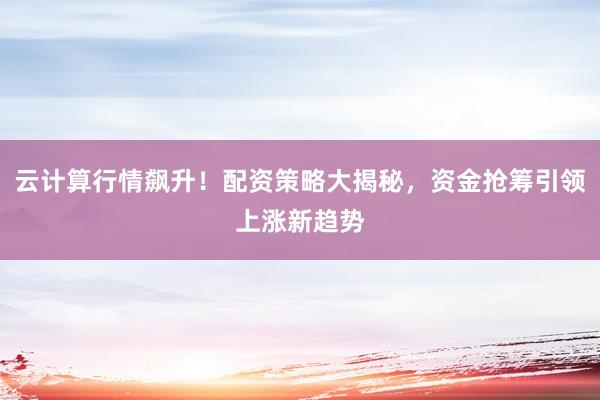 云计算行情飙升！配资策略大揭秘，资金抢筹引领上涨新趋势