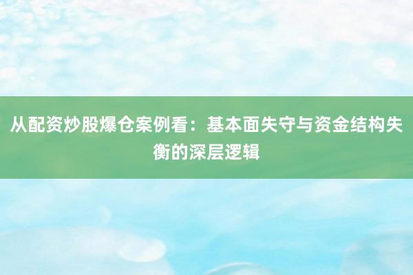 从配资炒股爆仓案例看：基本面失守与资金结构失衡的深层逻辑