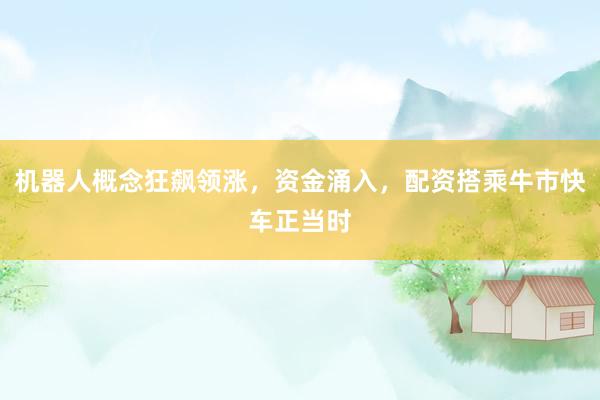 机器人概念狂飙领涨，资金涌入，配资搭乘牛市快车正当时