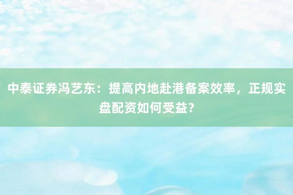 中泰证券冯艺东：提高内地赴港备案效率，正规实盘配资如何受益？