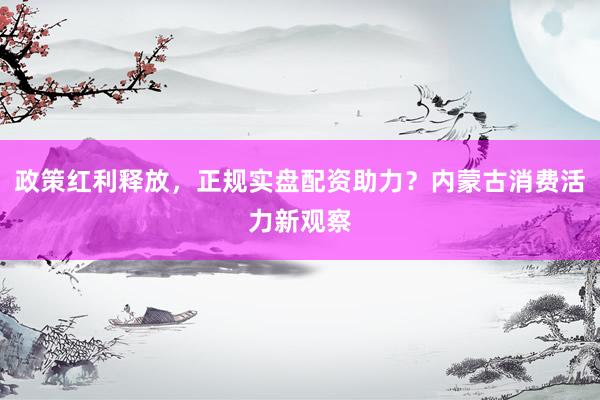政策红利释放，正规实盘配资助力？内蒙古消费活力新观察