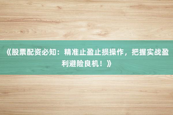 《股票配资必知：精准止盈止损操作，把握实战盈利避险良机！》