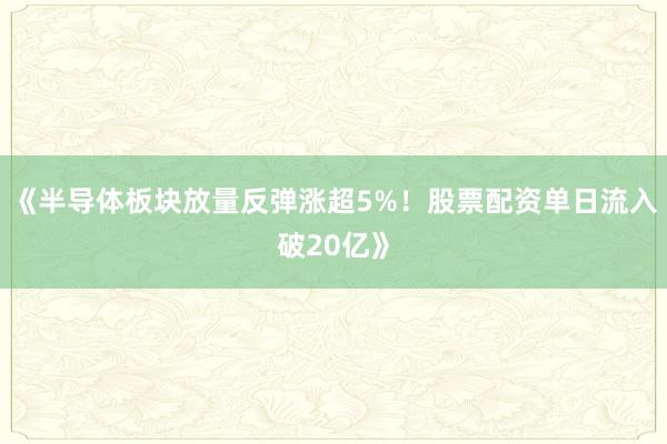《半导体板块放量反弹涨超5%！股票配资单日流入破20亿》