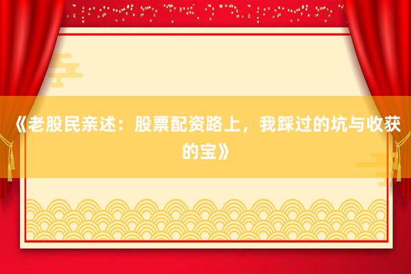 《老股民亲述：股票配资路上，我踩过的坑与收获的宝》