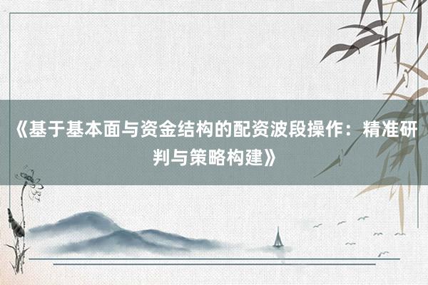 《基于基本面与资金结构的配资波段操作：精准研判与策略构建》