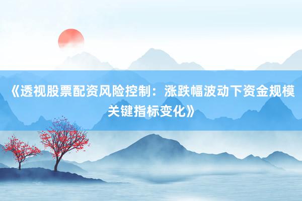 《透视股票配资风险控制:涨跌幅波动下资金规模关键指标变化》