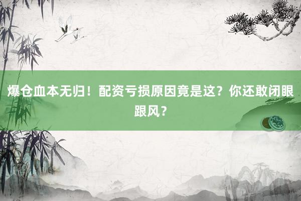 爆仓血本无归！配资亏损原因竟是这？你还敢闭眼跟风？
