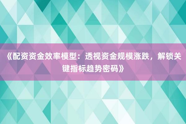 《配资资金效率模型：透视资金规模涨跌，解锁关键指标趋势密码》