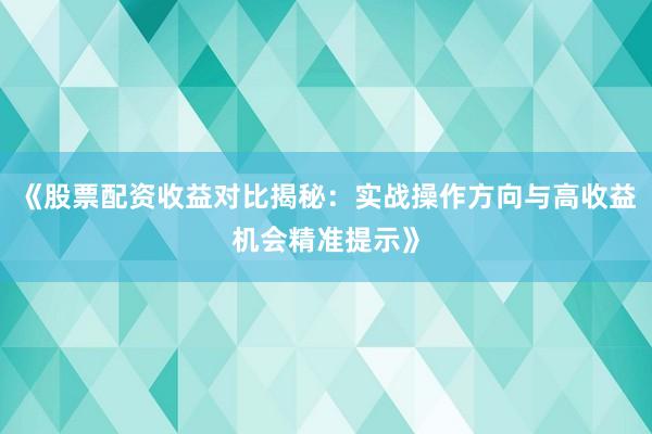 《股票配资收益对比揭秘：实战操作方向与高收益机会精准提示》