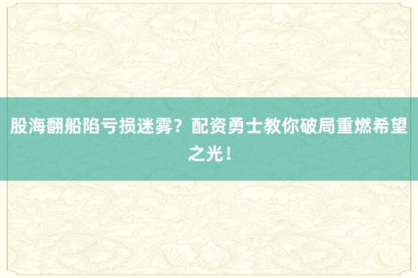 股海翻船陷亏损迷雾？配资勇士教你破局重燃希望之光！