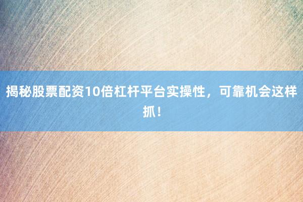 揭秘股票配资10倍杠杆平台实操性，可靠机会这样抓！