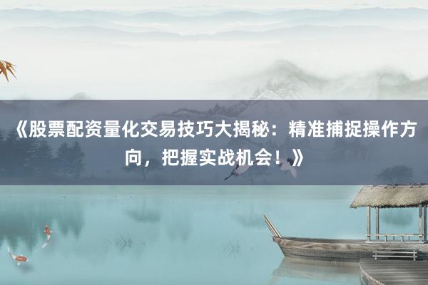 《股票配资量化交易技巧大揭秘：精准捕捉操作方向，把握实战机会！》