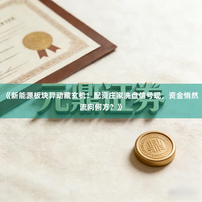 《新能源板块异动藏玄机！配资庄家洗盘信号现，资金悄然流向何方？》