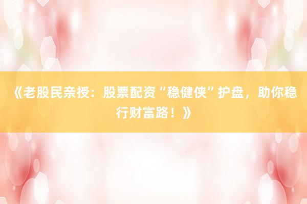 《老股民亲授：股票配资“稳健侠”护盘，助你稳行财富路！》