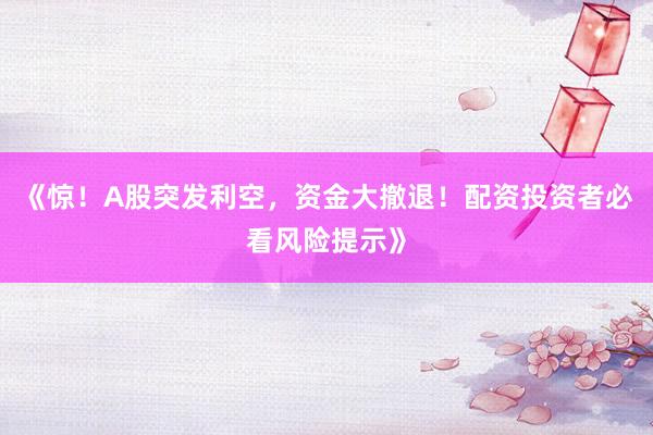 《惊！A股突发利空，资金大撤退！配资投资者必看风险提示》
