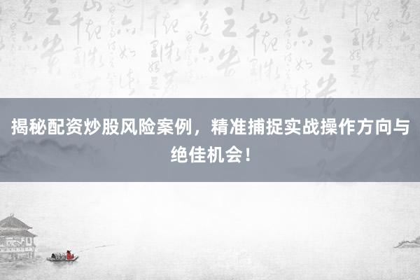 揭秘配资炒股风险案例，精准捕捉实战操作方向与绝佳机会！