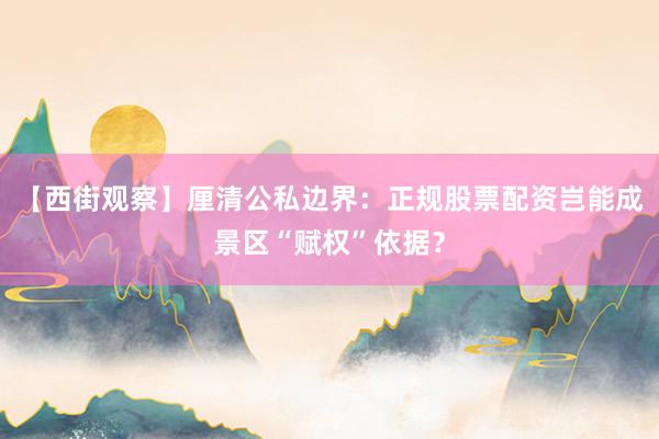 【西街观察】厘清公私边界：正规股票配资岂能成景区“赋权”依据？