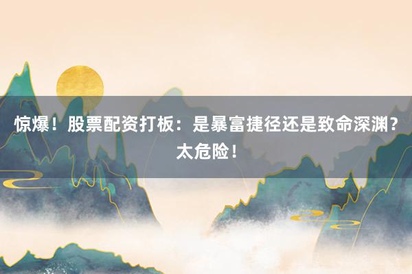惊爆！股票配资打板：是暴富捷径还是致命深渊？太危险！