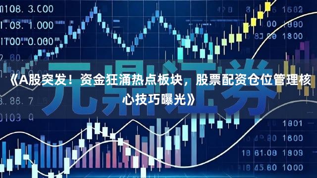 《A股突发！资金狂涌热点板块，股票配资仓位管理核心技巧曝光》