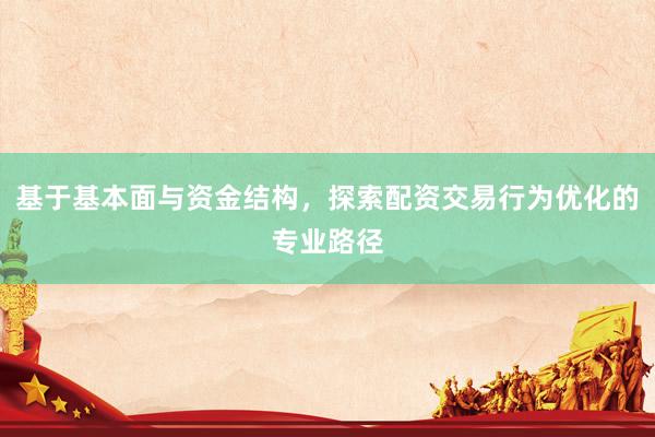 基于基本面与资金结构，探索配资交易行为优化的专业路径