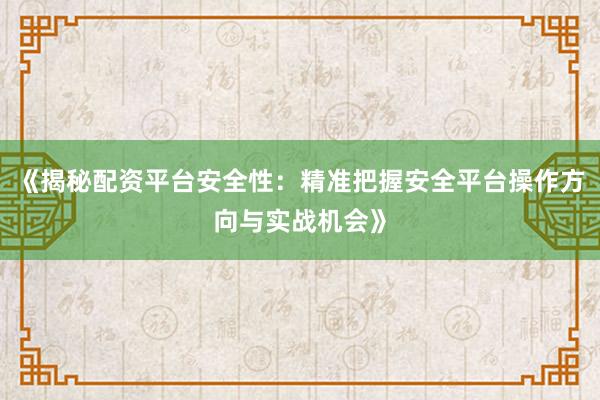 《揭秘配资平台安全性：精准把握安全平台操作方向与实战机会》