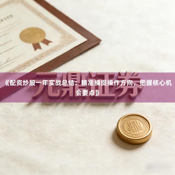 《配资炒股一年实战总结：精准捕捉操作方向，把握核心机会要点》
