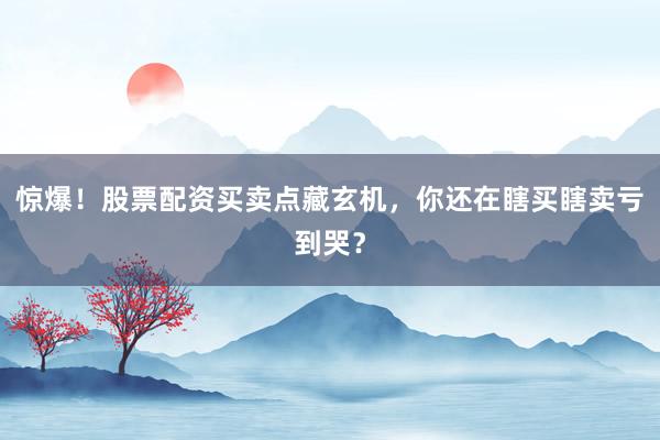 惊爆！股票配资买卖点藏玄机，你还在瞎买瞎卖亏到哭？