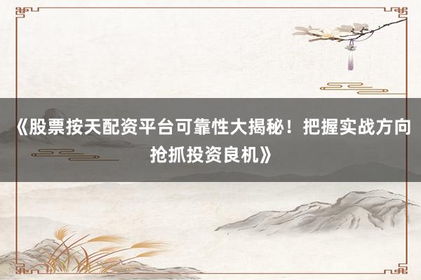 《股票按天配资平台可靠性大揭秘！把握实战方向抢抓投资良机》