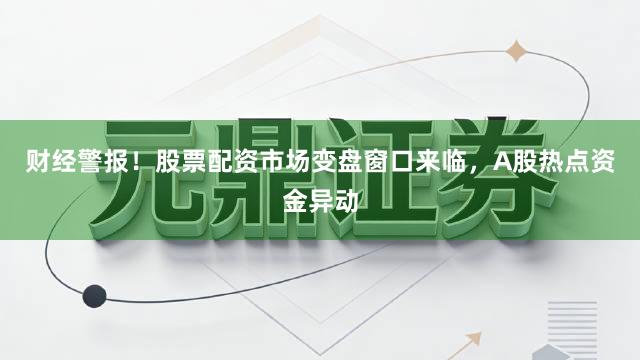 财经警报！股票配资市场变盘窗口来临，A股热点资金异动
