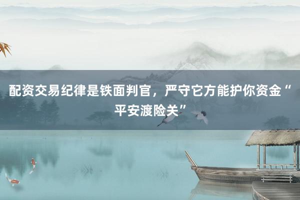 配资交易纪律是铁面判官，严守它方能护你资金“平安渡险关”