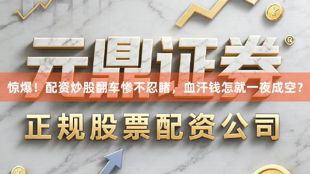 惊爆！配资炒股翻车惨不忍睹，血汗钱怎就一夜成空？