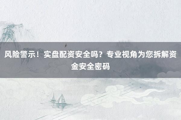 风险警示！实盘配资安全吗？专业视角为您拆解资金安全密码