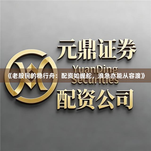 《老股民的稳行舟：配资如握舵，浪急亦能从容渡》