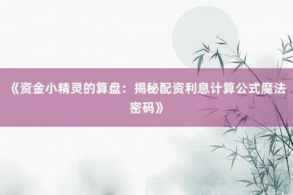 《资金小精灵的算盘：揭秘配资利息计算公式魔法密码》
