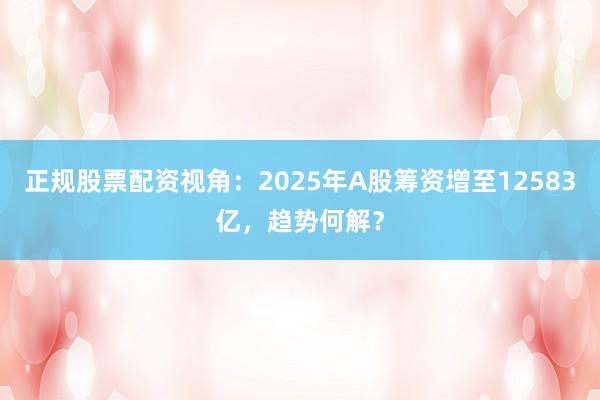 正规股票配资视角：2025年A股筹资增至12583亿，趋势何解？