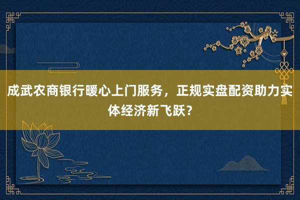 成武农商银行暖心上门服务，正规实盘配资助力实体经济新飞跃？